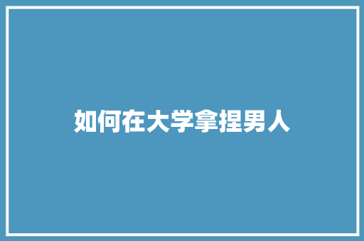 如何在大学拿捏男人
