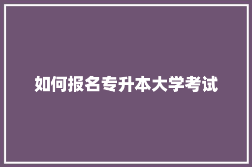 如何报名专升本大学考试