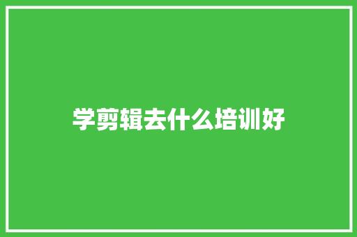 学剪辑去什么培训好 演讲稿范文