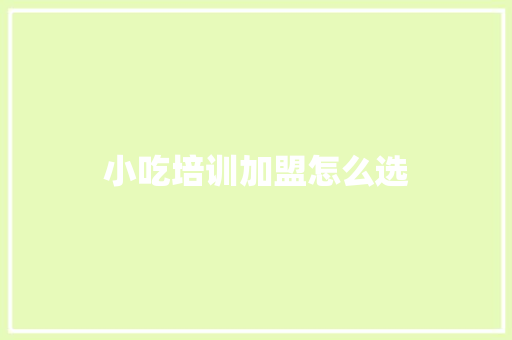 小吃培训加盟怎么选