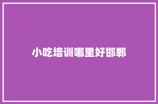 小吃培训哪里好邯郸