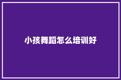 小孩舞蹈怎么培训好
