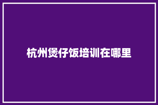 杭州煲仔饭培训在哪里