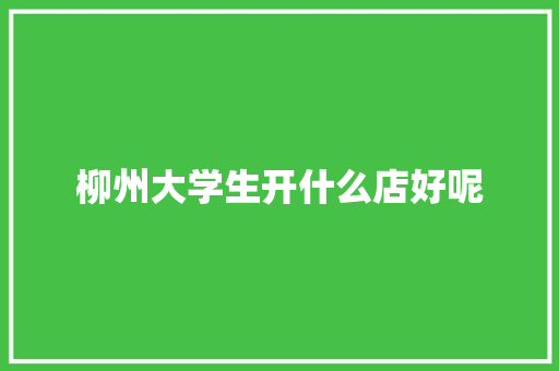柳州大学生开什么店好呢