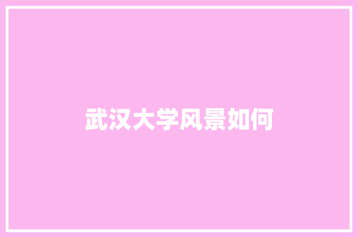 武汉大学风景如何 演讲稿范文