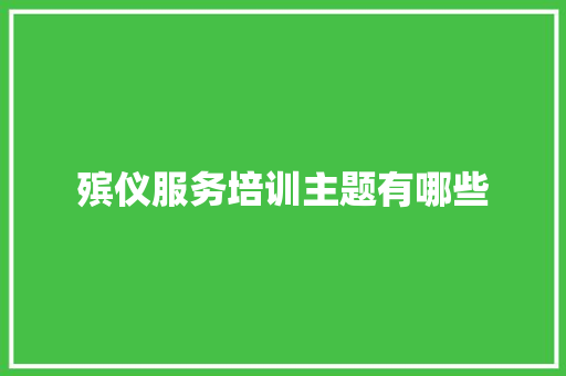 殡仪服务培训主题有哪些 记叙文范文