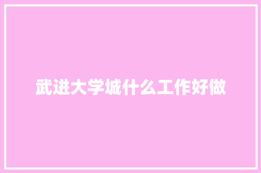 武进大学城什么工作好做 应用文范文