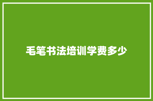 毛笔书法培训学费多少