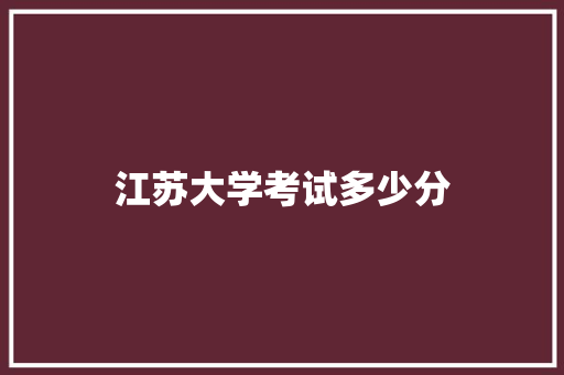 江苏大学考试多少分