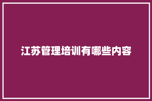 江苏管理培训有哪些内容 商业计划书范文