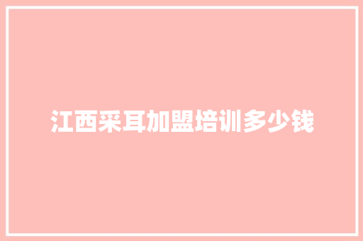 江西采耳加盟培训多少钱
