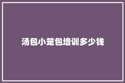 汤包小笼包培训多少钱 演讲稿范文