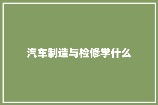 汽车制造与检修学什么 散文范文
