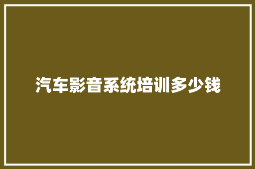 汽车影音系统培训多少钱