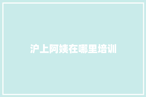 沪上阿姨在哪里培训