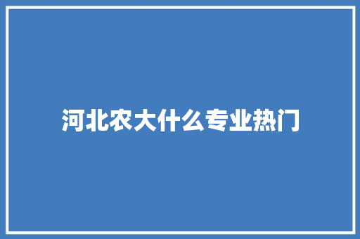 河北农大什么专业热门
