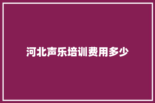 河北声乐培训费用多少 演讲稿范文