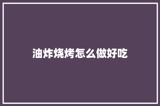 油炸烧烤怎么做好吃 商业计划书范文