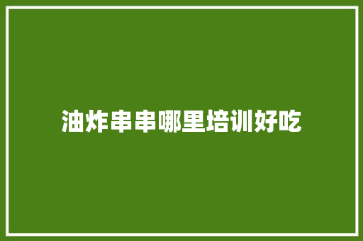 油炸串串哪里培训好吃