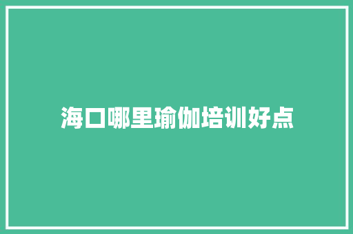 海口哪里瑜伽培训好点 求职信范文