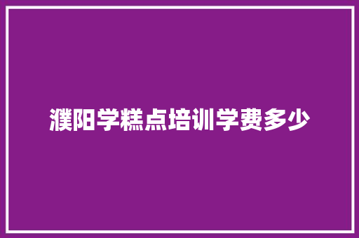 濮阳学糕点培训学费多少
