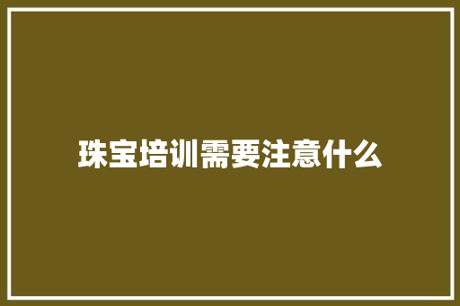 珠宝培训需要注意什么 说明文范文