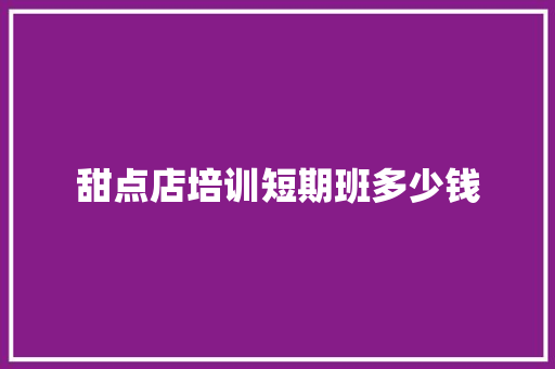 甜点店培训短期班多少钱