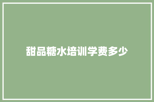 甜品糖水培训学费多少