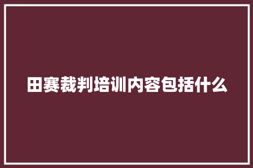 田赛裁判培训内容包括什么 诗歌范文