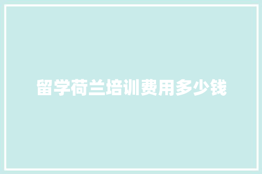 留学荷兰培训费用多少钱 应用文范文