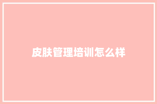 皮肤管理培训怎么样