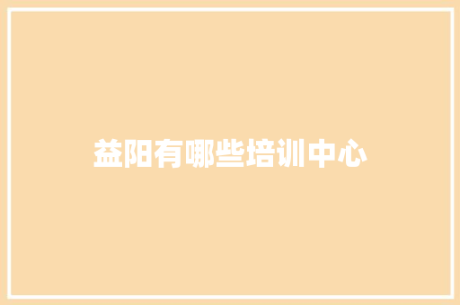 益阳有哪些培训中心 演讲稿范文