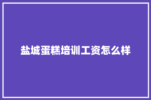 盐城蛋糕培训工资怎么样 求职信范文