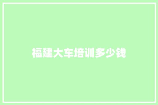 福建大车培训多少钱 简历范文