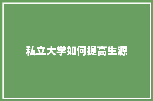 私立大学如何提高生源 应用文范文