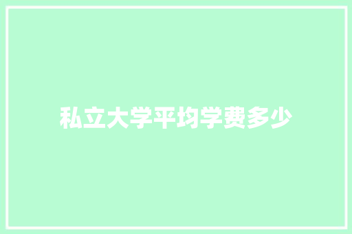 私立大学平均学费多少 应用文范文