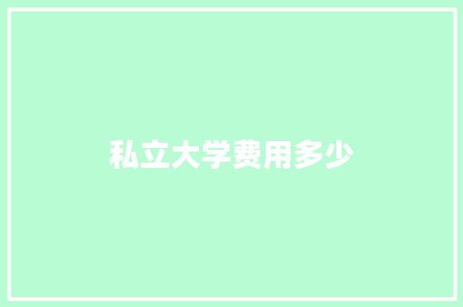 私立大学费用多少
