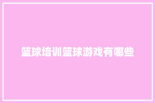 篮球培训篮球游戏有哪些 简历范文