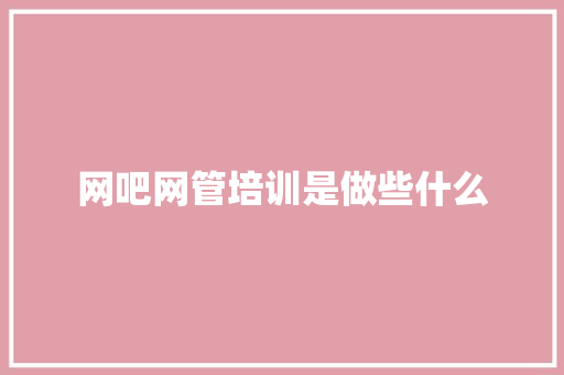 网吧网管培训是做些什么
