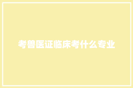 考兽医证临床考什么专业