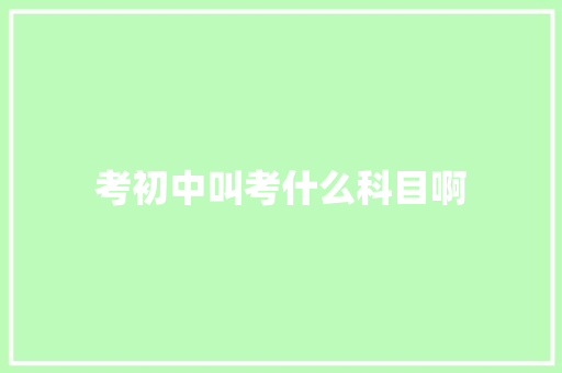 考初中叫考什么科目啊