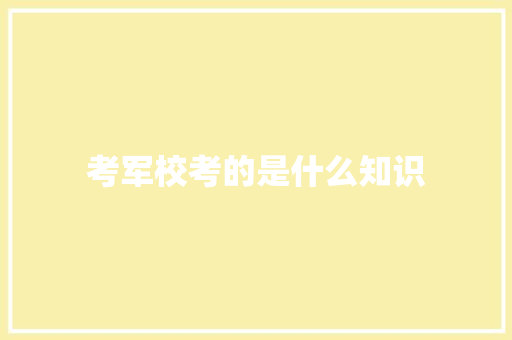 考军校考的是什么知识