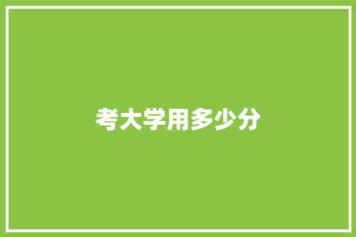 考大学用多少分 应用文范文