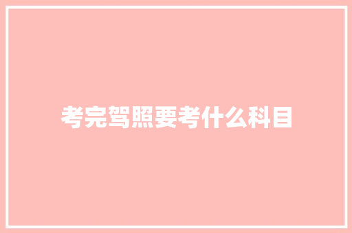 考完驾照要考什么科目 记叙文范文