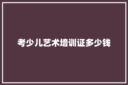 考少儿艺术培训证多少钱 演讲稿范文