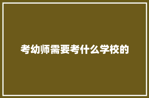 考幼师需要考什么学校的 说明文范文
