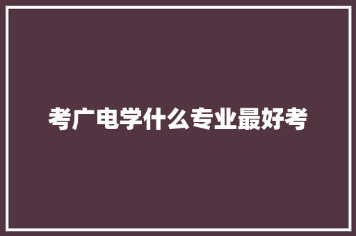 考广电学什么专业最好考 应用文范文