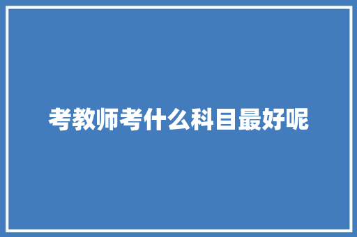 考教师考什么科目最好呢 应用文范文