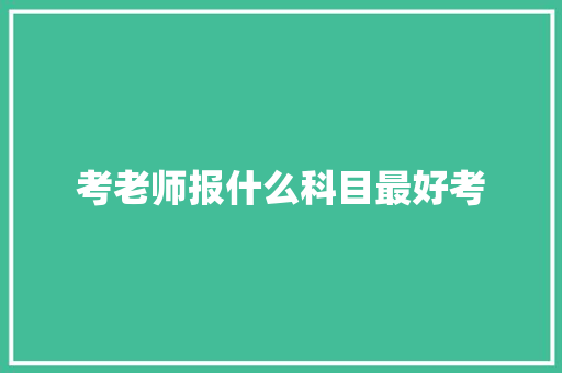 考老师报什么科目最好考