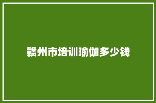 赣州市培训瑜伽多少钱 应用文范文